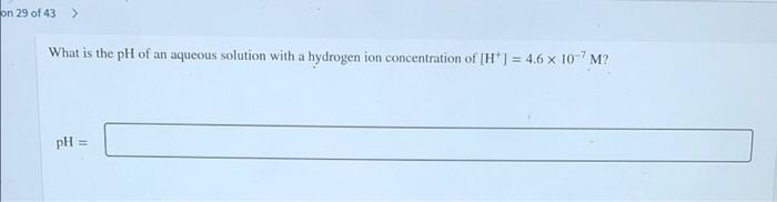 On 29 Of 43 What Is The Ph Of An Aqueous Solution With A Hydrogen Ion Concentration Of H 4 6 X 10 7m Ph 1
