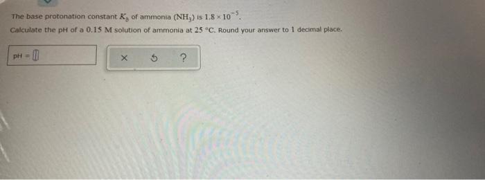 The Base Protonation Constant K Of Ammonia Nh Is Is 1 8 10 Calculate The Ph Of A 0 15 M Solution Of Ammonia At 25 C 1