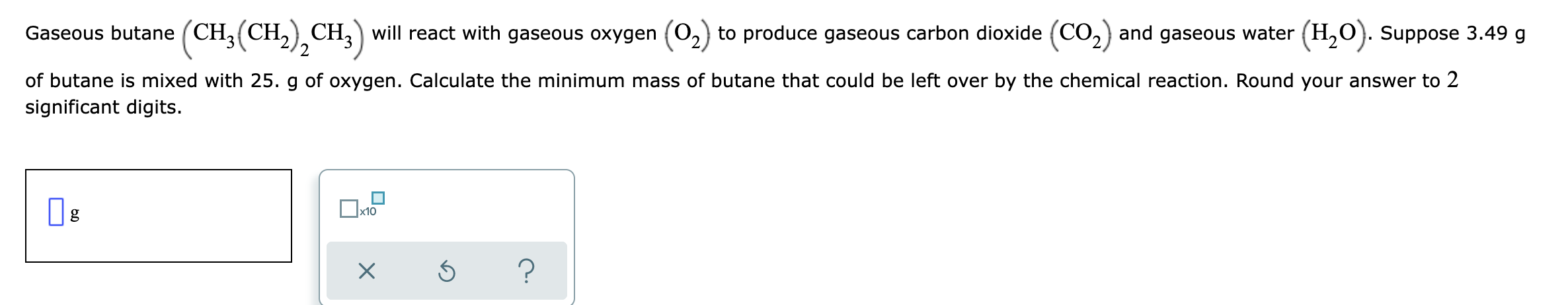 Gaseous Butane Ch3 Ch2 Ch3 Will React With Gaseous Oxygen 02 To Produce Gaseous Carbon Dioxide Co2 And Gaseous Wa 1