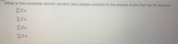30 65 What Is The Complete Atomic Symbol Aka Isotope Symbol For The Isotope Of Zinc That Has 35 Neutrons Zn 03 Zn 3 1