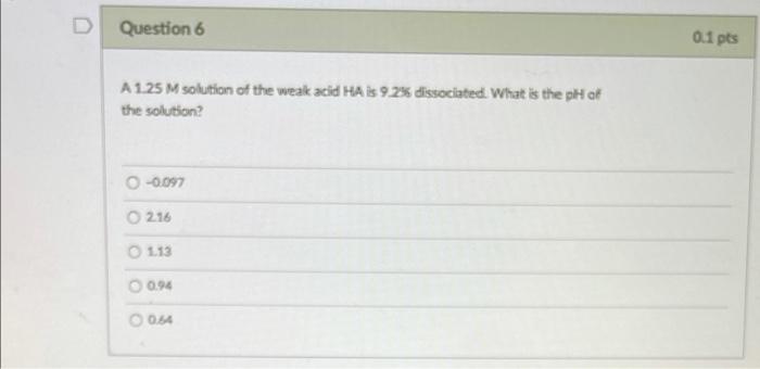 Question 6 0 1 Pts A 125 M Solution Of The Weak Acid Ha Is 92 Dissociated What Is The Ph Of The Solution 0 097 216 1 1