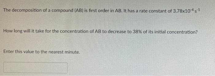 The Decomposition Of A Compound Ab Is First Order In Ab It Has A Rate Constant Of 3 78x10 45 1 How Long Will It Take 1