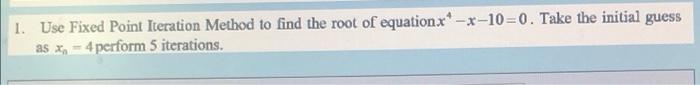 1 Use Fixed Point Iteration Method To Find The Root Of Equationx 10 0 Take The Initial Guess As X 4 Perform 5 Ite 1