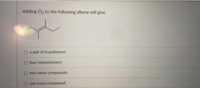 Adding Cl2 To The Following Alkene Will Give O A Pair Of Enantiomers Four Stereoisomers Two Meso Compounds One Meso Comp 1