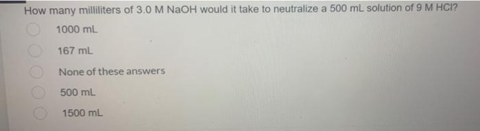 How Many Milliliters Of 3 0 M Naoh Would It Take To Neutralize A 500 Ml Solution Of 9 M Hci 1000 Ml 167 Ml None Of Thes 1