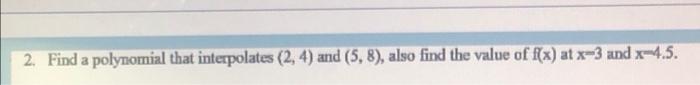 2 Find A Polynomial That Interpolates 2 4 And 5 8 Also Find The Value Of F X At X 3 And X 4 5 1