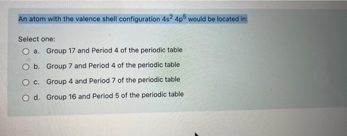 An Atom With The Valence Shell Configuration 482 4p5 Would Be Located In Select One O A Group 17 And Period 4 Of The 2