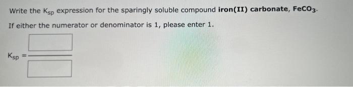 Write The Ksp Expression For The Sparingly Soluble Compound Iron Ii Carbonate Feco3 If Either The Numerator Or Denomi 1