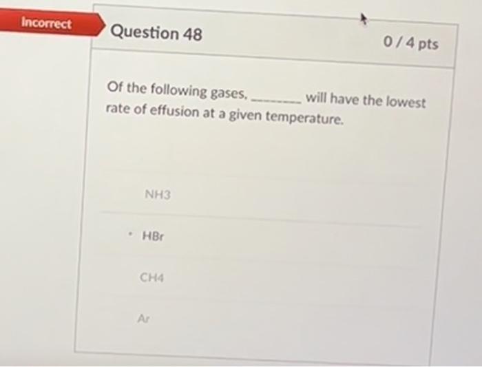 Incorrect Question 48 0 4 Pts Of The Following Gases Will Have The Lowest Rate Of Effusion At A Given Temperature 1