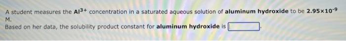 A Student Measures The A13 Concentration In A Saturated Aqueous Solution Of Aluminum Hydroxide To Be 2 95x10 9 M Based 1