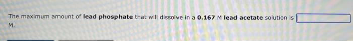 The Maximum Amount Of Lead Phosphate That Will Dissolve In A 0 167 M Lead Acetate Solution Is M The Molar Solubility 1