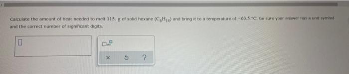 Calculate The Amount Of Heat Needed To Melt 115 G Of Solid Hexane Ch And Bring It To A Temperature Of 63 5 C Be Su 1