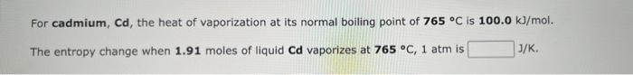 For Cadmium Cd The Heat Of Vaporization At Its Normal Boiling Point Of 765 C Is 100 0 Kj Mol The Entropy Change When 1