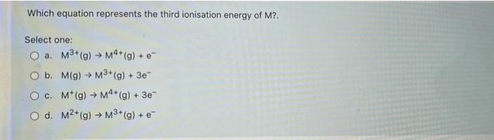 Which Equation Represents The Third Ionisation Energy Of M Select One O A M3 9 M4 G E Ob M G M3 G 3e 1