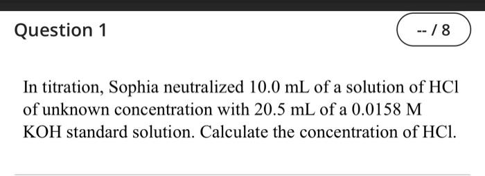 Question 1 8 In Titration Sophia Neutralized 10 0 Ml Of A Solution Of Hci Of Unknown Concentration With 20 5 Ml Of 1