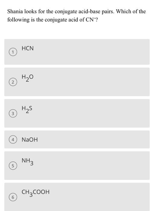 Shania Looks For The Conjugate Acid Base Pairs Which Of The Following Is The Conjugate Acid Of Cn Hcn 1 H O 2 H2s 3 Na 1