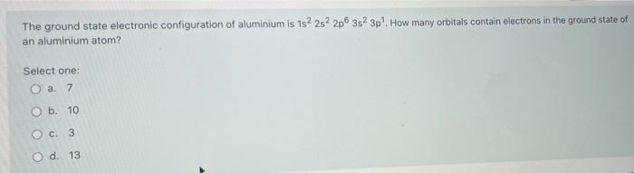 The Ground State Electronic Configuration Of Aluminium Is 1s 2s 2p 3s 3p How Many Orbitals Contain Electrons In The Gro 1