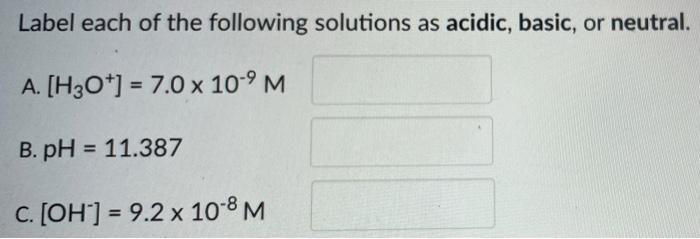 Label Each Of The Following Solutions As Acidic Basic Or Neutral A H3o 7 0 X 10 9 M B Ph 11 387 C Oh 9 1