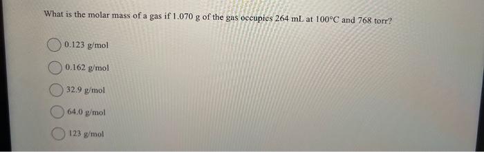 What Is The Molar Mass Of A Gas If 1 070 G Of The Gas Occupies 264 Ml At 100 C And 768 Torr 0 123 G Mol 0 162 G Mol 32 1