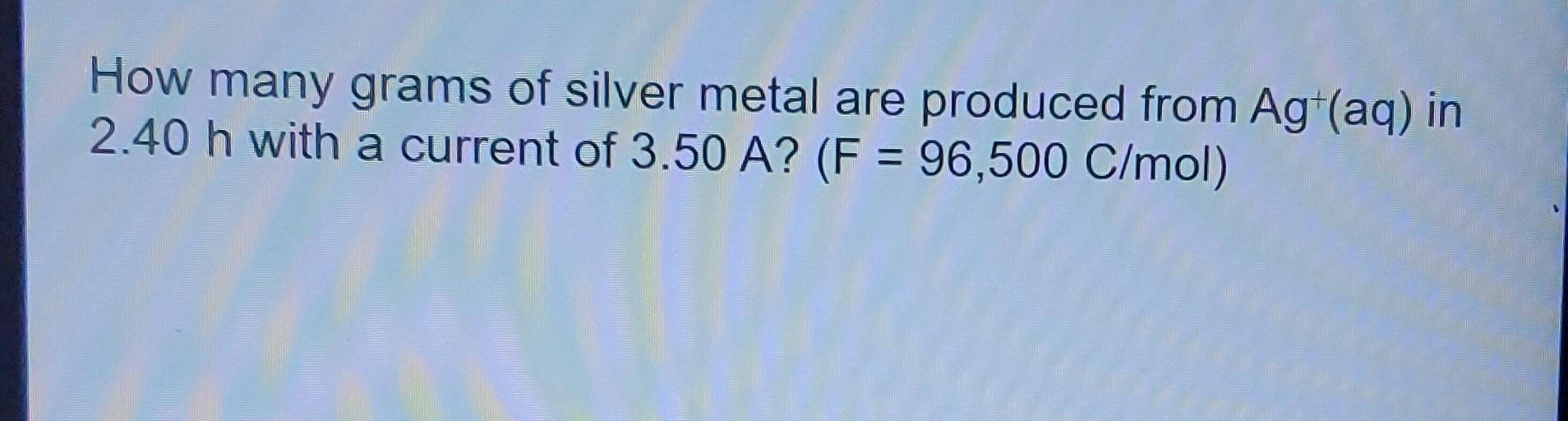 How Many Grams Of Silver Metal Are Produced From Agt Aq In 2 40 H With A Current Of 3 50 A F 96 500 C Mol 1
