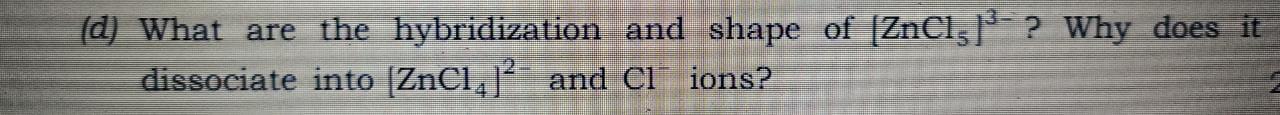 D What Are The Hybridization And Shape Of Znc15p Why Does It Dissociate Into Zncl And Cl Ions 1