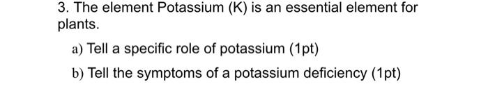 3 The Element Potassium K Is An Essential Element For Plants A Tell A Specific Role Of Potassium 1pt B Tell The 1