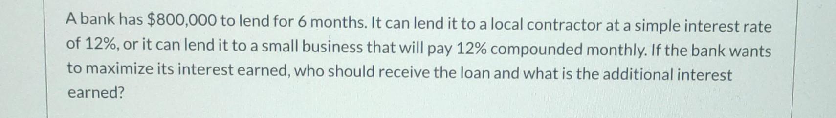 A A Bank Has 800 000 To Lend For 6 Months It Can Lend It To A Local Contractor At A Simple Interest Rate Of 12 Or It 1