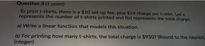 Question 3 1 Point To Print T Shirts There Is A 10 Set Up Fee Plus 14 Charge Per T Shirt Let X Represents The Num 1