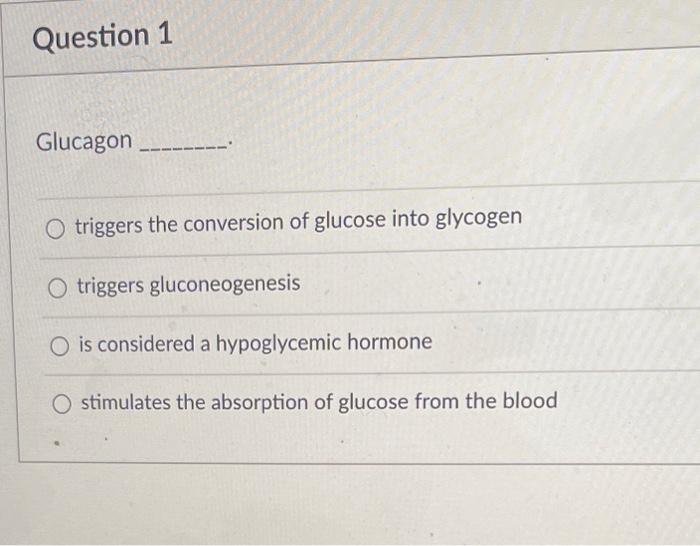 Question 1 Glucagon O Triggers The Conversion Of Glucose Into Glycogen O Triggers Gluconeogenesis O Is Considered A Hypo 1