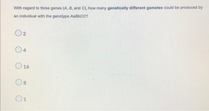 With Regard To Three Genes A B And C How Many Genetically Different Gametes Could Be Produced By An Individual With 1