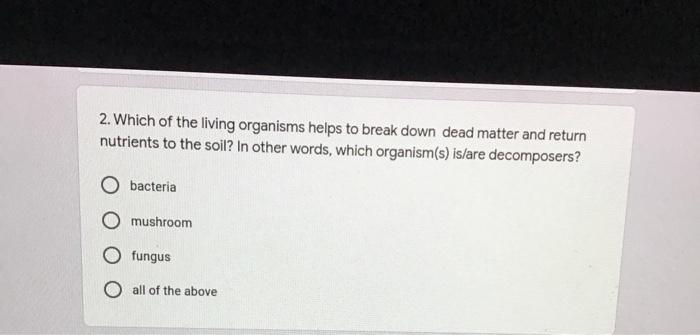 2 Which Of The Living Organisms Helps To Break Down Dead Matter And Return Nutrients To The Soil In Other Words Which 1