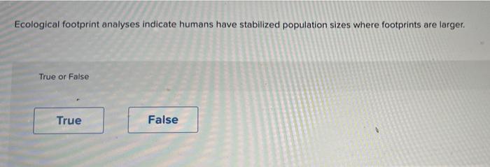 Ecological Footprint Analyses Indicate Humans Have Stabilized Population Sizes Where Footprints Are Larger True Or Fals 1
