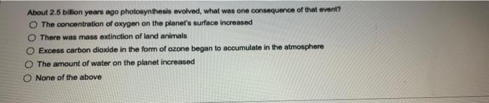 About 2 5 Bilion Years Ago Photosynthesis Evolved What Was One Consequence Of That Event The Concentration Of Oxygen O 1