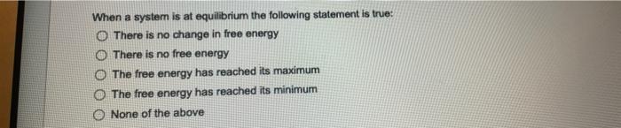 When A System Is At Equilibrium The Following Statement Is True O There Is No Change In Free Energy There Is No Free En 1