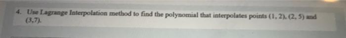4 Use Lagrange Interpolation Method To Find The Polynomial That Interpolates Points 1 2 2 5 And 3 7 1