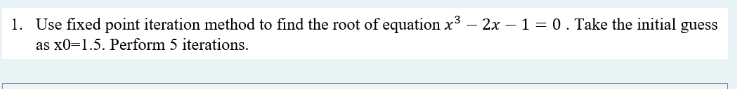 1 Use Fixed Point Iteration Method To Find The Root Of Equation X3 2x 1 0 Take The Initial Guess As X0 1 5 Perf 1