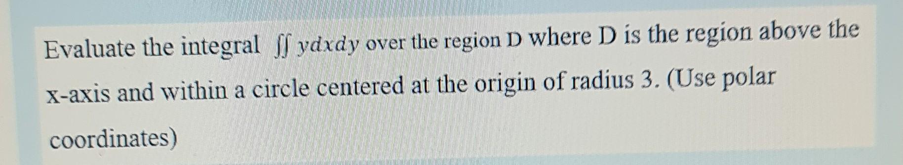 Evaluate The Integral Ydxdy Over The Region D Where D Is The Region Above The X Axis And Within A Circle Centered At T 1