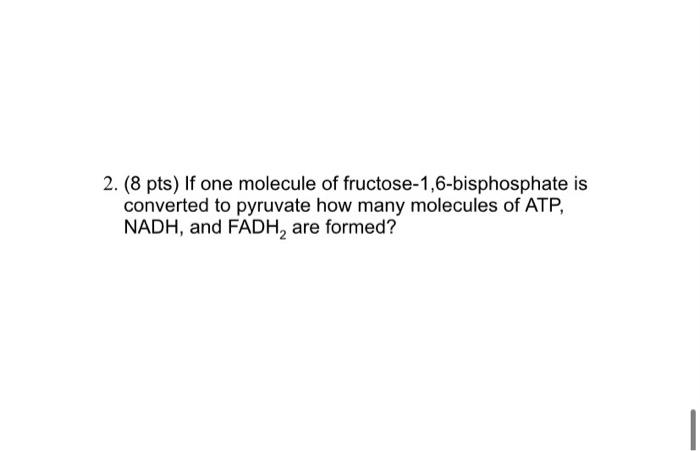 2 8 Pts If One Molecule Of Fructose 1 6 Bisphosphate Is Converted To Pyruvate How Many Molecules Of Atp Nadh And Fa 1