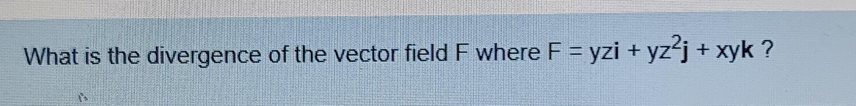 What Is The Divergence Of The Vector Field F Where F Yzi Yz2 Xyk 1