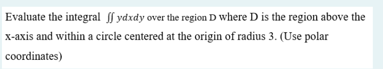 Evaluate The Integral Ydxdy Over The Region D Where D Is The Region Above The X Axis And Within A Circle Centered At The 1