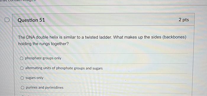 Question 51 2 Pts The Dna Double Helix Is Similar To A Twisted Ladder What Makes Up The Sides Backbones Holding The R 1