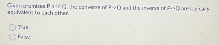 Given Premises P And Q The Converse Of P Q And The Inverse Of P Q Are Logically Equivalent To Each Other True False 1