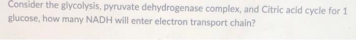 Consider The Glycolysis Pyruvate Dehydrogenase Complex And Citric Acid Cycle For 1 Glucose How Many Nadh Will Enter E 1