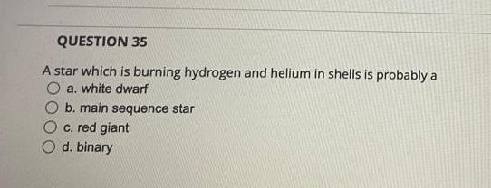 Question 35 A Star Which Is Burning Hydrogen And Helium In Shells Is Probably A A White Dwarf B Main Sequence Star C 1