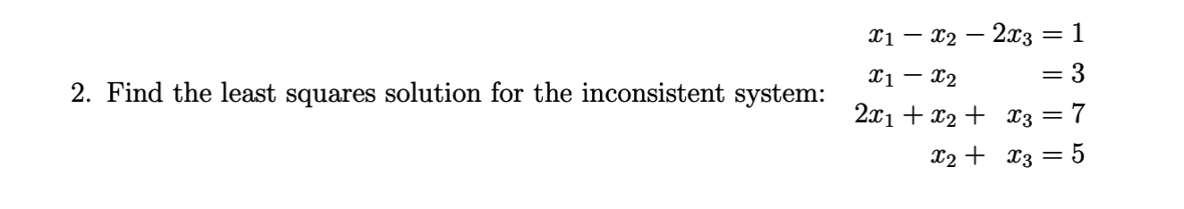 2 Find The Least Squares Solution For The Inconsistent System X1 X2 2x3 1 X1 X2 3 2x1 X2 X3 7 X2 X3 1
