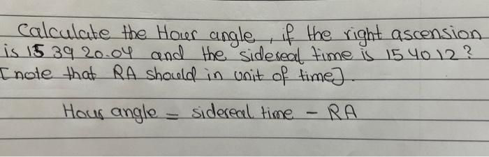 Calculate The Houer Angle If The Right Ascension Is 15 39 20 04 And The Sideseal Time Is 15 40 12 Inote That Ra Should 1