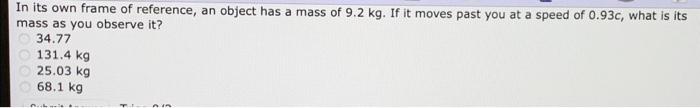 In Its Own Frame Of Reference An Object Has A Mass Of 9 2 Kg If It Moves Past You At A Speed Of 0 93c What Is Its Mas 1