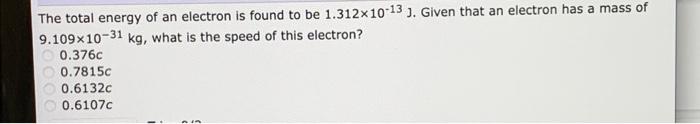 The Total Energy Of An Electron Is Found To Be 1 312x10 13 3 Given That An Electron Has A Mass Of 9 109x10 31 Kg What 1