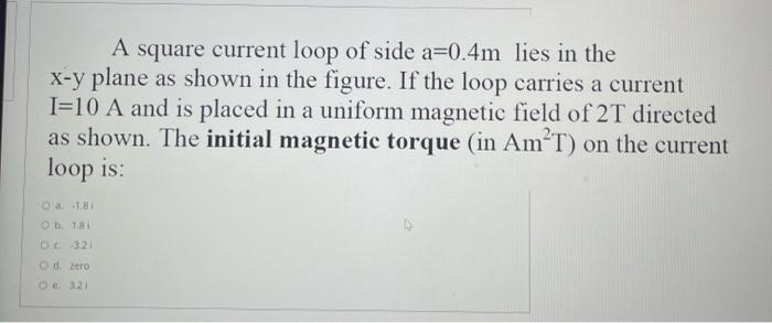 A Square Current Loop Of Side A 0 4m Lies In The X Y Plane As Shown In The Figure If The Loop Carries A Current I 10 A 1