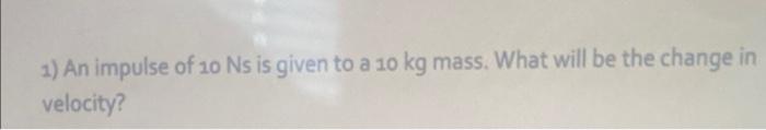 1 An Impulse Of 10 Ns Is Given To A 10 Kg Mass What Will Be The Change In Velocity 1
